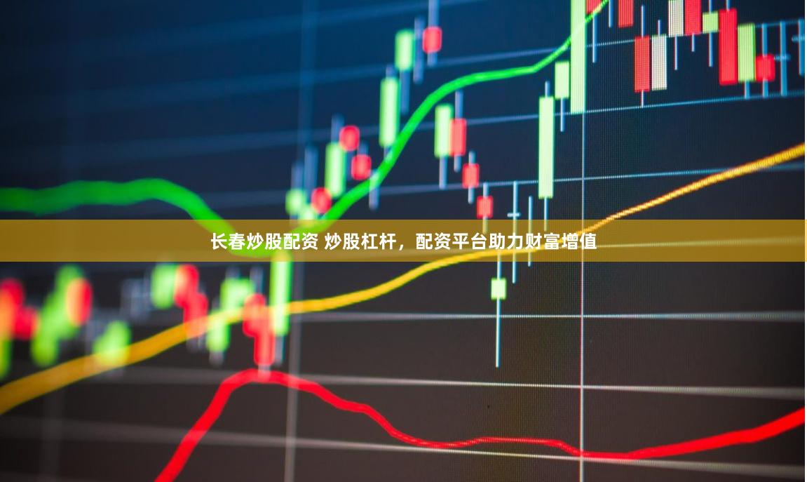 长春炒股配资 炒股杠杆，配资平台助力财富增值