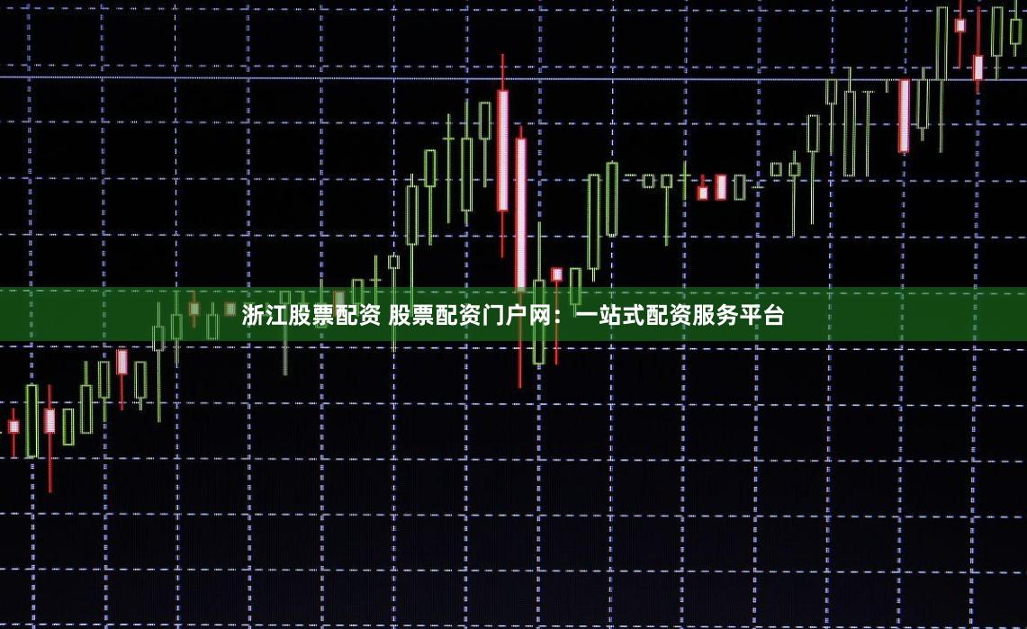 浙江股票配资 股票配资门户网：一站式配资服务平台
