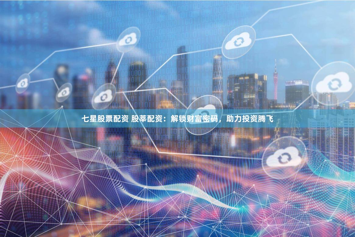 七星股票配资 股莘配资：解锁财富密码，助力投资腾飞