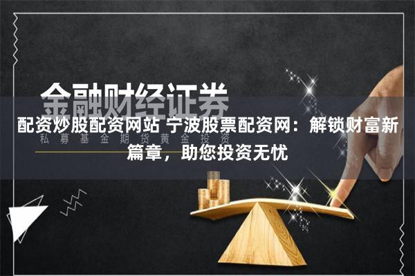 配资炒股配资网站 宁波股票配资网：解锁财富新篇章，助您投资无忧