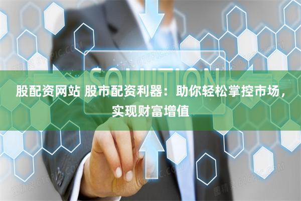 股配资网站 股市配资利器：助你轻松掌控市场，实现财富增值