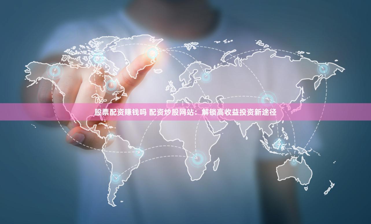 股票配资赚钱吗 配资炒股网站：解锁高收益投资新途径