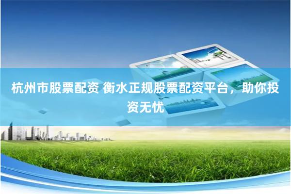 杭州市股票配资 衡水正规股票配资平台，助你投资无忧