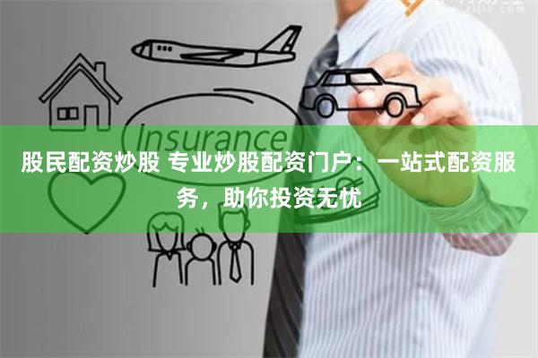 股民配资炒股 专业炒股配资门户：一站式配资服务，助你投资无忧