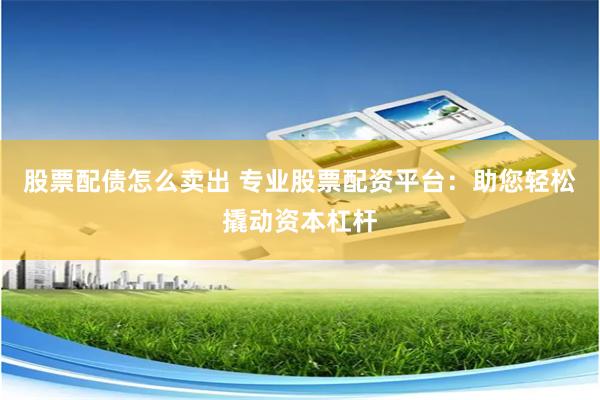 股票配债怎么卖出 专业股票配资平台：助您轻松撬动资本杠杆