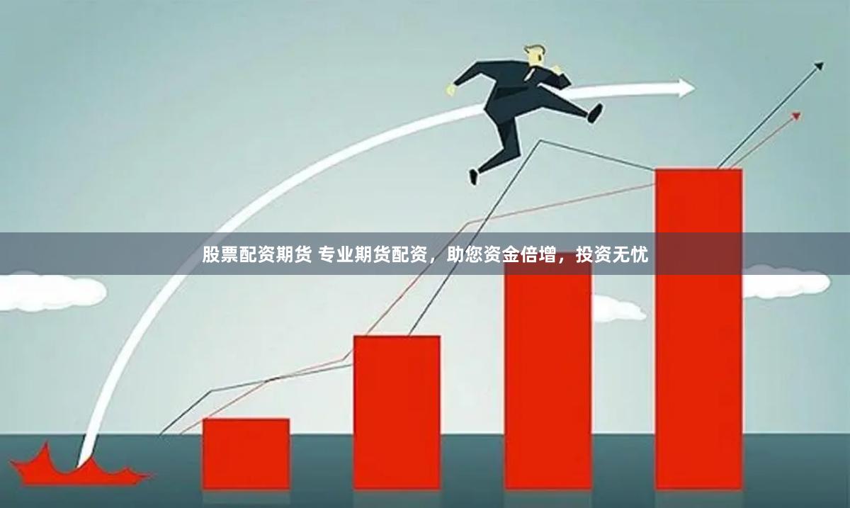 股票配资期货 专业期货配资，助您资金倍增，投资无忧