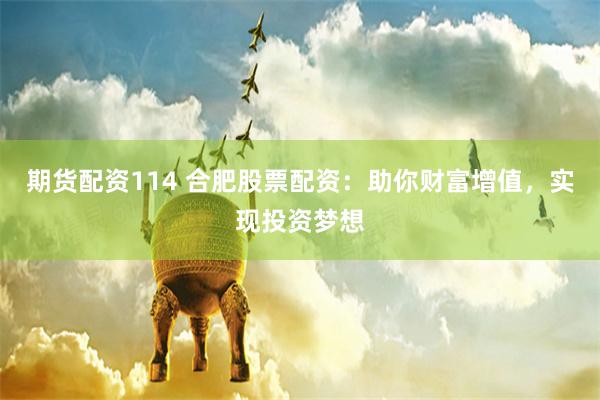 期货配资114 合肥股票配资：助你财富增值，实现投资梦想