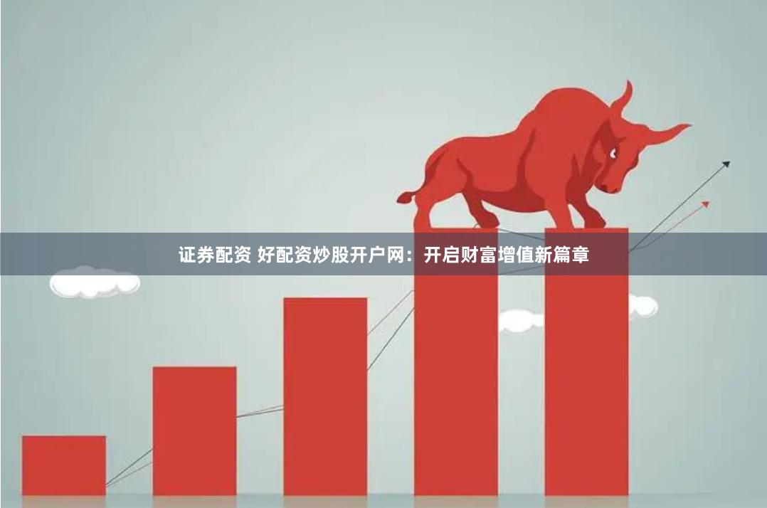 证券配资 好配资炒股开户网：开启财富增值新篇章