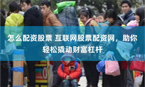 怎么配资股票 互联网股票配资网，助你轻松撬动财富杠杆