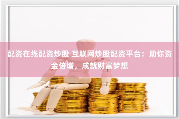 配资在线配资炒股 互联网炒股配资平台：助你资金倍增，成就财富梦想