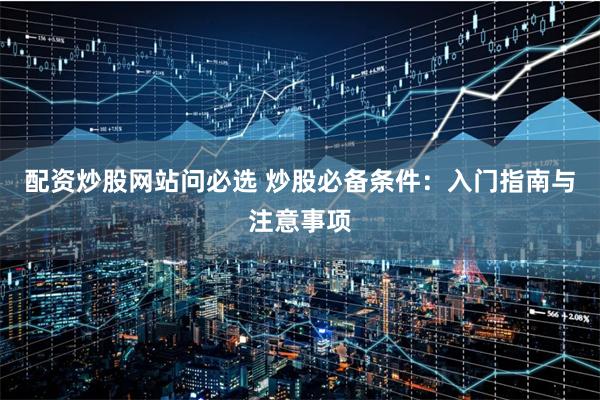 配资炒股网站问必选 炒股必备条件：入门指南与注意事项