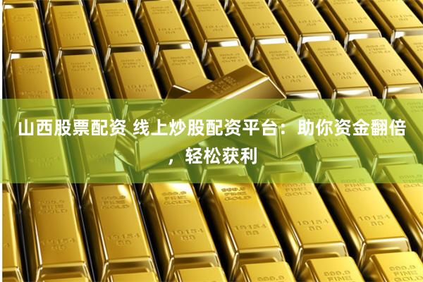 山西股票配资 线上炒股配资平台：助你资金翻倍，轻松获利