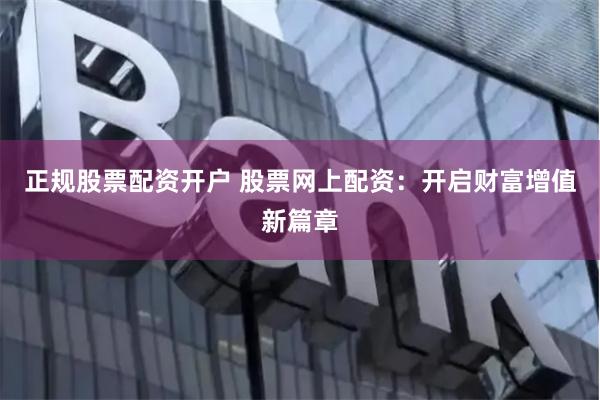 正规股票配资开户 股票网上配资：开启财富增值新篇章