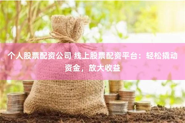 个人股票配资公司 线上股票配资平台：轻松撬动资金，放大收益