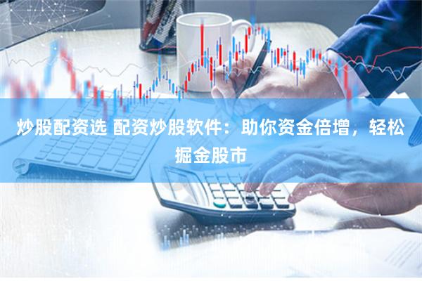 炒股配资选 配资炒股软件：助你资金倍增，轻松掘金股市