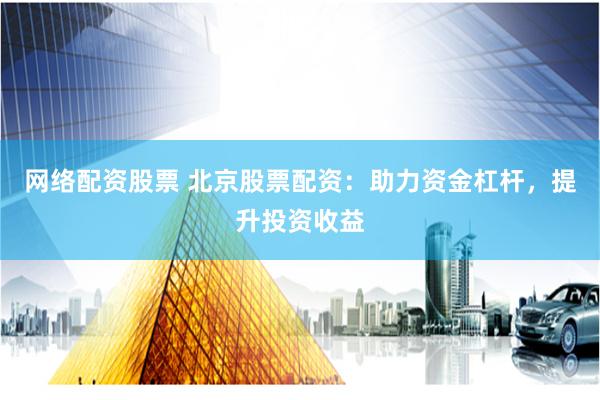 网络配资股票 北京股票配资：助力资金杠杆，提升投资收益