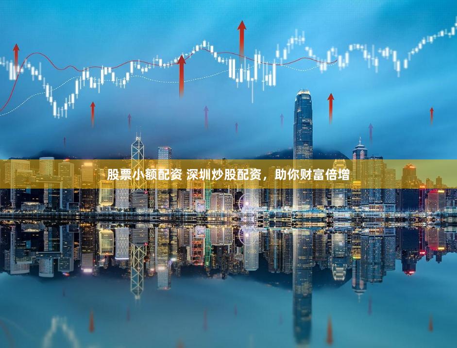 股票小额配资 深圳炒股配资，助你财富倍增
