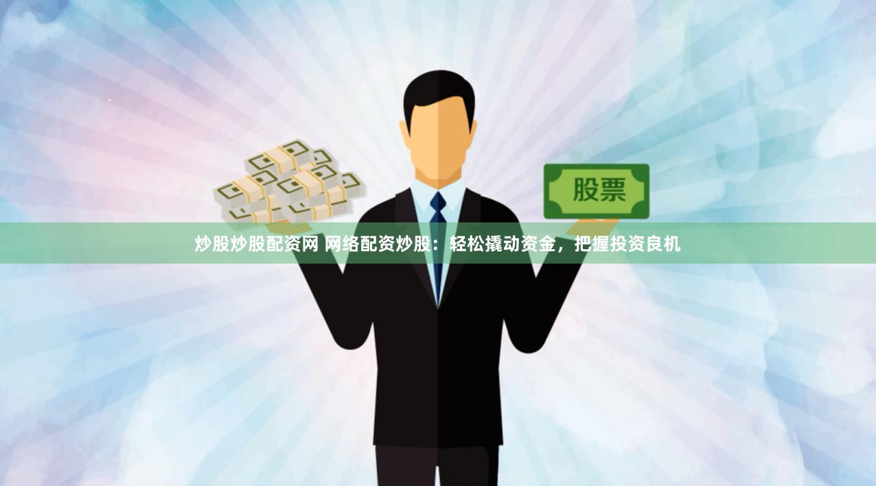 炒股炒股配资网 网络配资炒股：轻松撬动资金，把握投资良机