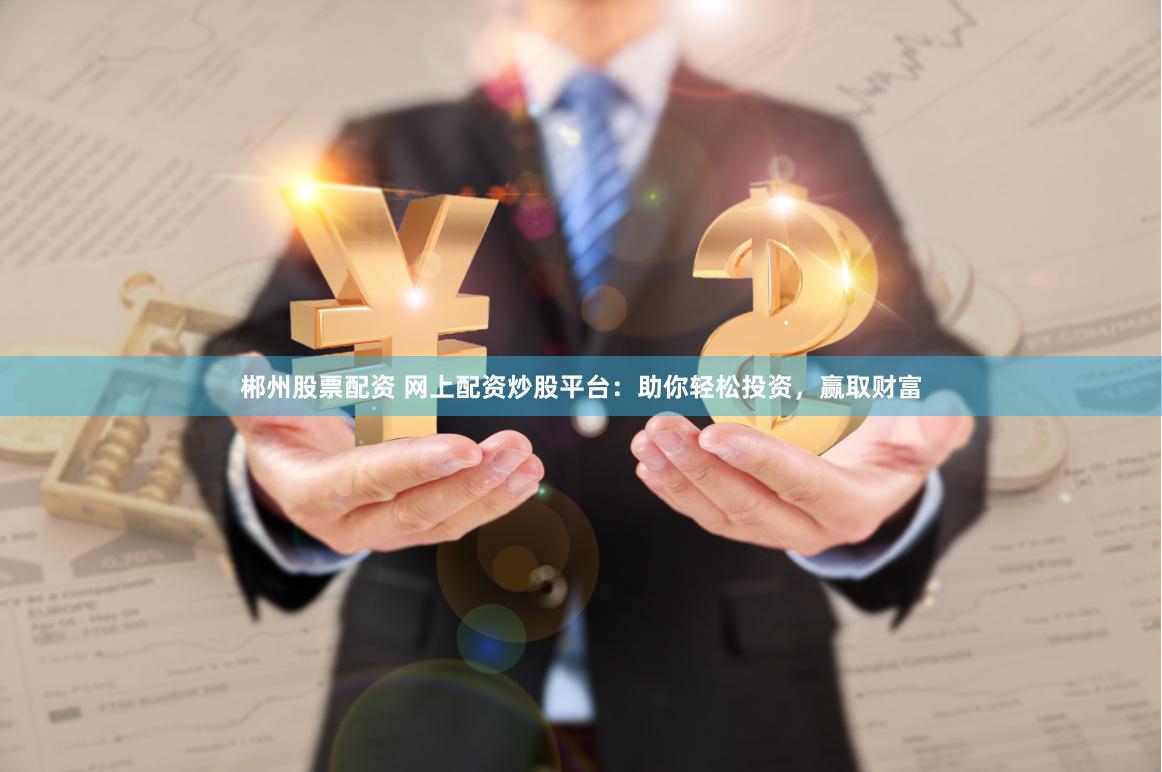 郴州股票配资 网上配资炒股平台：助你轻松投资，赢取财富