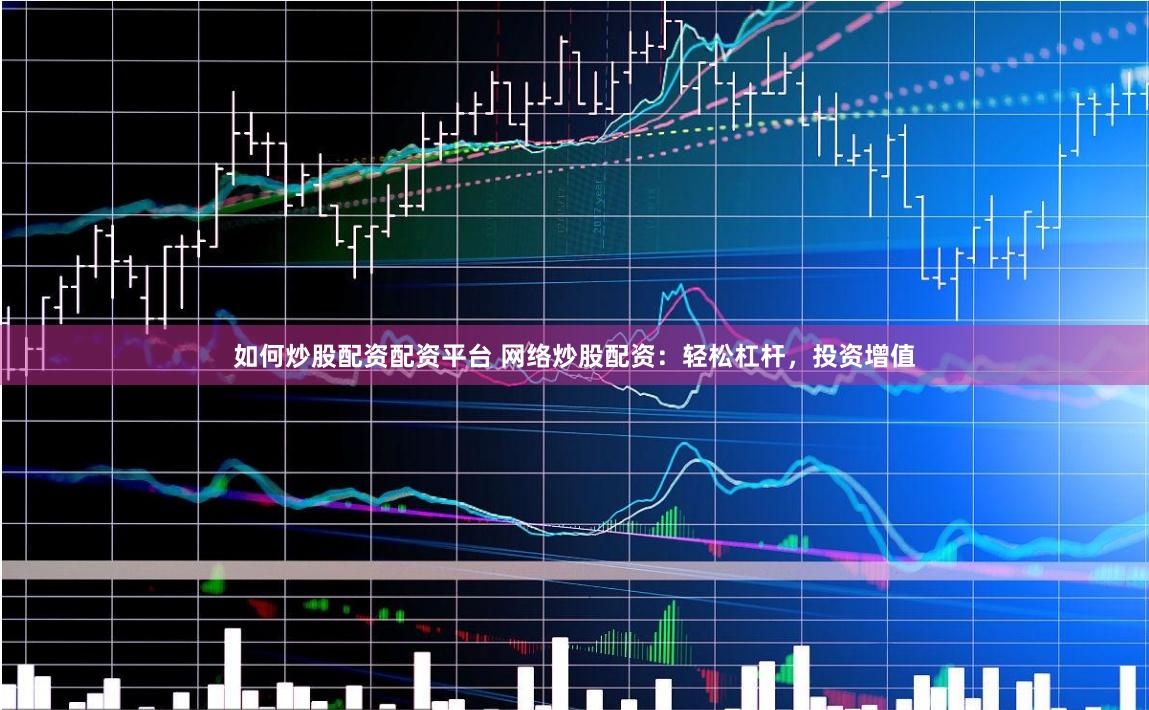 如何炒股配资配资平台 网络炒股配资：轻松杠杆，投资增值