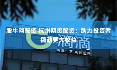 股牛网配资 杭州期货配资：助力投资者撬动更大收益
