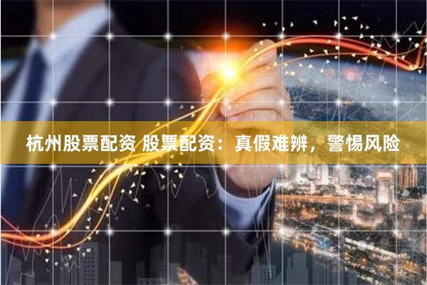 杭州股票配资 股票配资：真假难辨，警惕风险