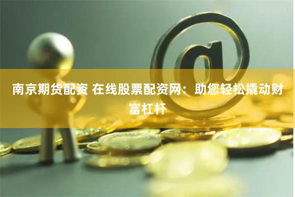 南京期货配资 在线股票配资网：助您轻松撬动财富杠杆