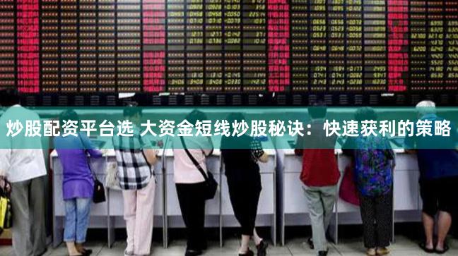 炒股配资平台选 大资金短线炒股秘诀:快速获利的策略