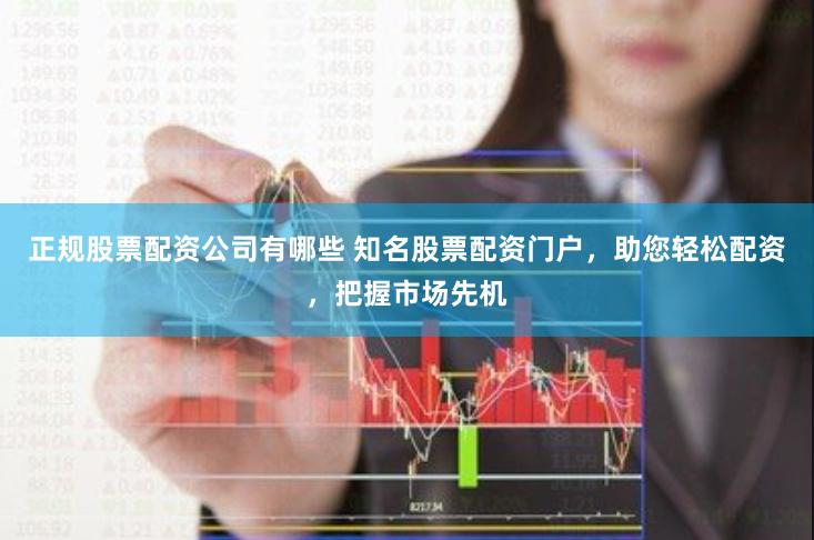 正规股票配资公司有哪些 知名股票配资门户,助您轻松配资,把握市场先机
