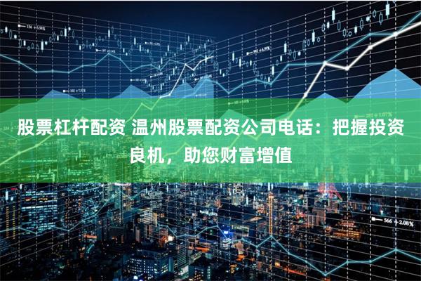 股票杠杆配资 温州股票配资公司电话:把握投资良机,助您财富增值