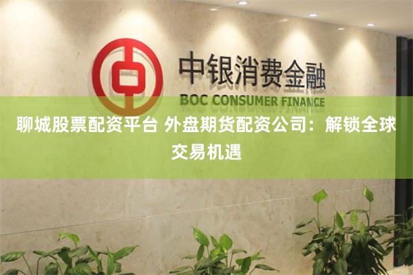 聊城股票配资平台 外盘期货配资公司：解锁全球交易机遇