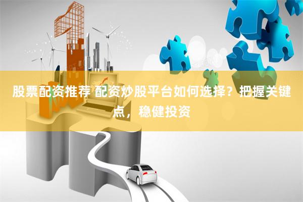 股票配资推荐 配资炒股平台如何选择？把握关键点，稳健投资