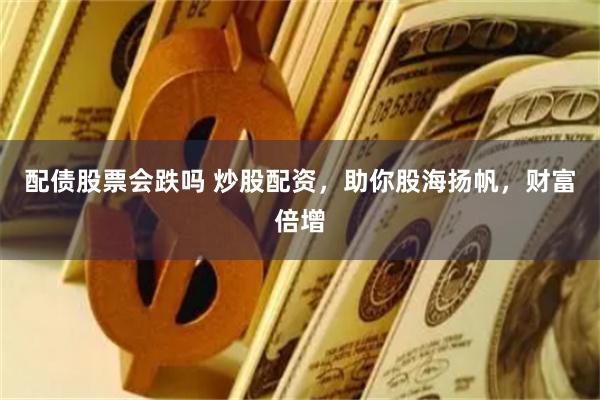 配债股票会跌吗 炒股配资，助你股海扬帆，财富倍增