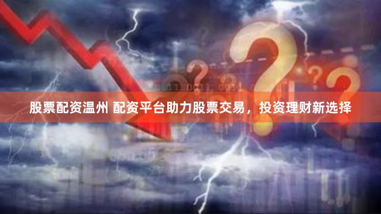 股票配资温州 配资平台助力股票交易,投资理财新选择