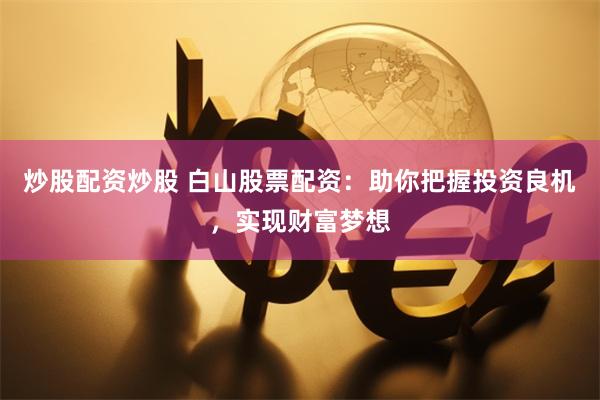 炒股配资炒股 白山股票配资:助你把握投资良机,实现财富梦想
