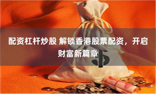 配资杠杆炒股 解锁香港股票配资，开启财富新篇章