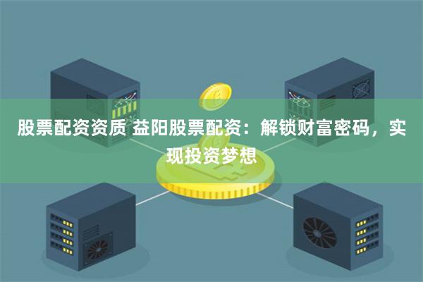 股票配资资质 益阳股票配资：解锁财富密码，实现投资梦想