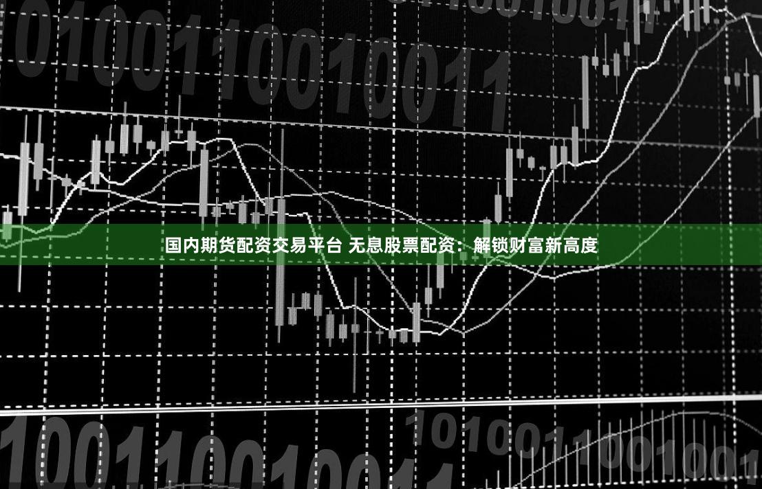 国内期货配资交易平台 无息股票配资:解锁财富新高度