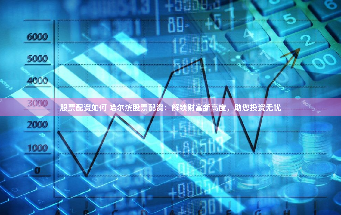股票配资如何 哈尔滨股票配资:解锁财富新高度,助您投资无忧