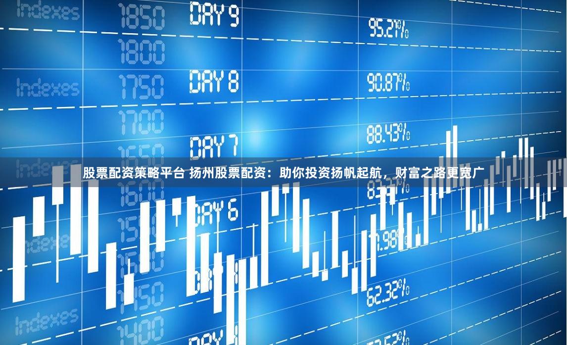股票配资策略平台 扬州股票配资：助你投资扬帆起航，财富之路更宽广