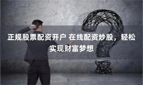 正规股票配资开户 在线配资炒股,轻松实现财富梦想
