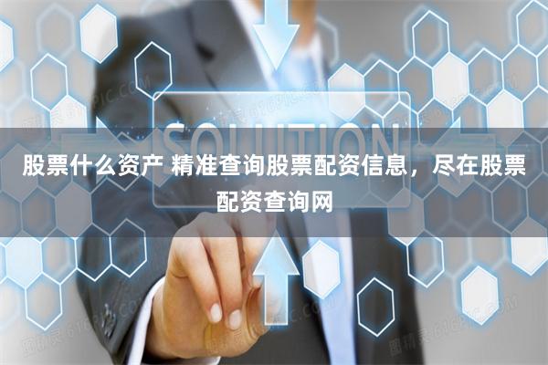 股票什么资产 精准查询股票配资信息,尽在股票配资查询网
