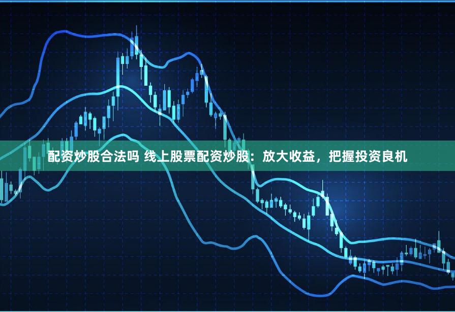配资炒股合法吗 线上股票配资炒股:放大收益,把握投资良机