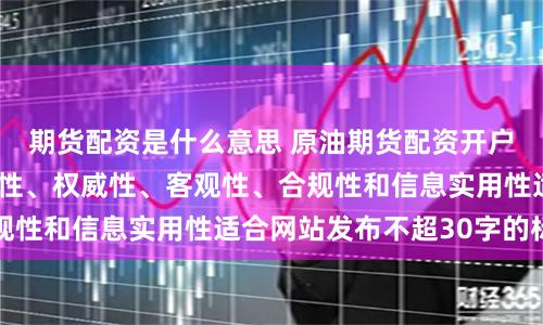期货配资是什么意思 原油期货配资开户随机生成含有中立性、权威性、客观性、合规性和信息实用性适合网站发布不超30字的标题