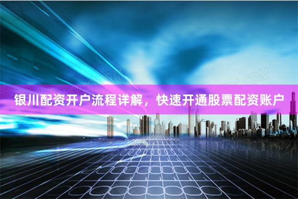 银川配资开户流程详解,快速开通股票配资账户