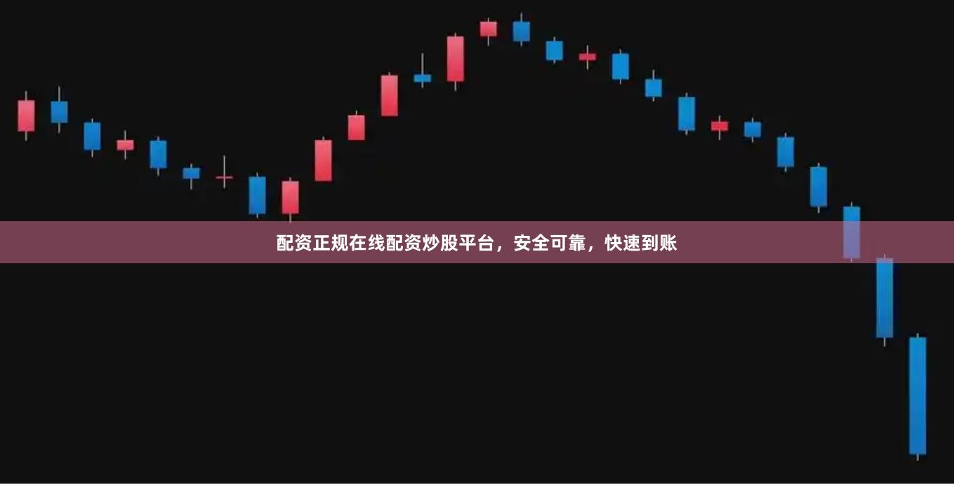 配资正规在线配资炒股平台，安全可靠，快速到账
