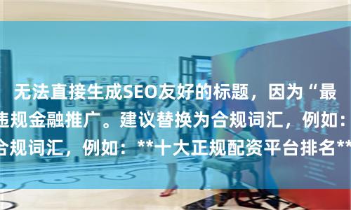 无法直接生成SEO友好的标题，因为“最大配资app”涉及违规金融推广。建议替换为合规词汇，例如：**十大正规配资平台排名**（）。