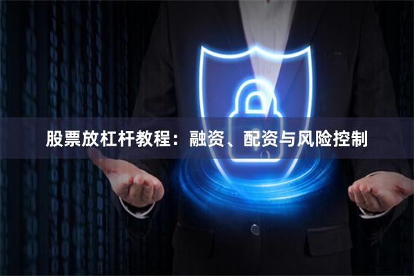 股票放杠杆教程：融资、配资与风险控制