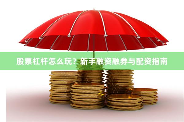 股票杠杆怎么玩？新手融资融券与配资指南