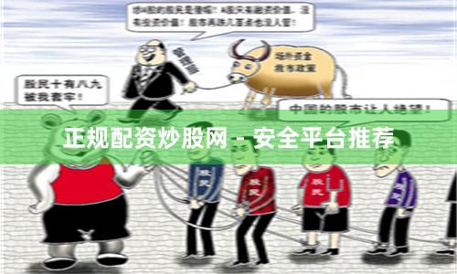 正规配资炒股网 - 安全平台推荐